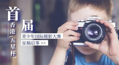 首届香港“五星杯”青少年国际摄影大赛征稿启事